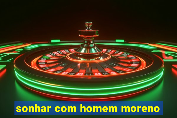 sonhar com homem moreno